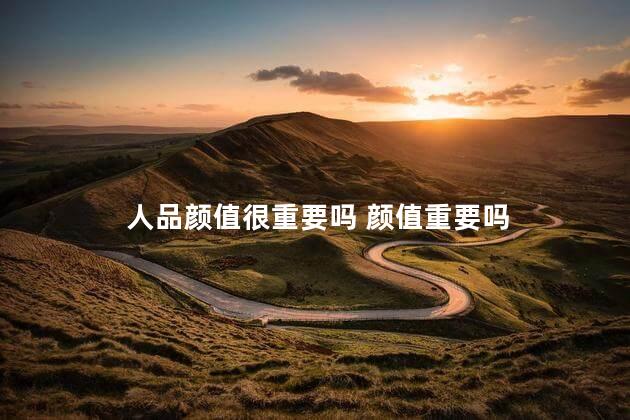 人品颜值很重要吗 颜值重要吗